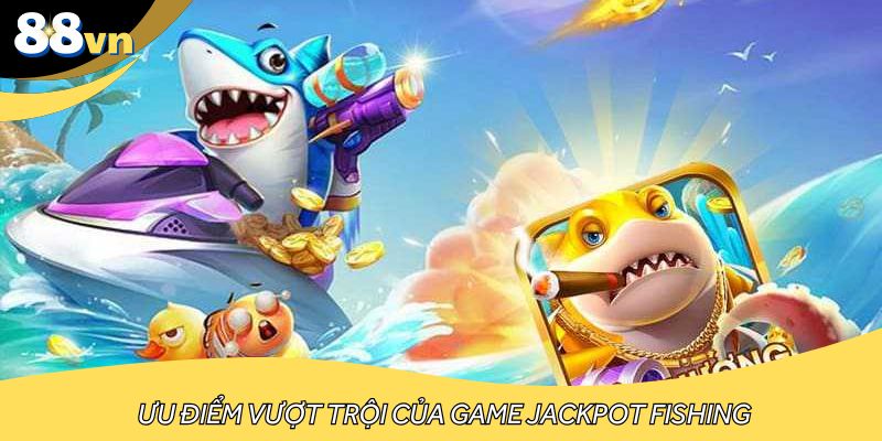 Ưu điểm vượt trội của game Jackpot Fishing